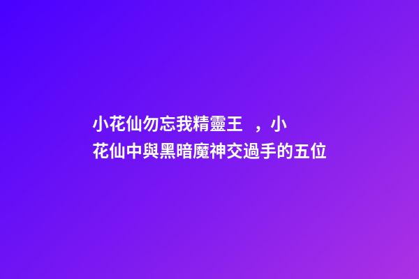 小花仙勿忘我精靈王，小花仙中與黑暗魔神交過手的五位-第1張-觀點-玄機派